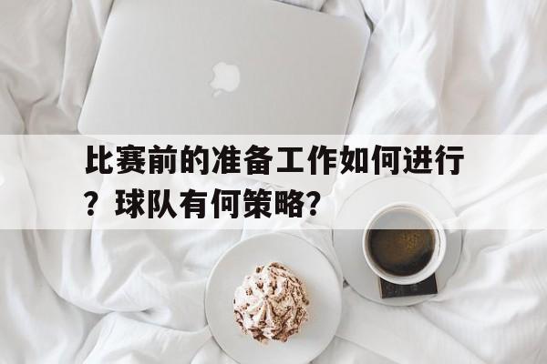 关于比赛前的准备工作如何进行？球队有何策略？的信息