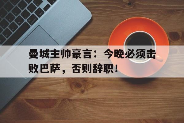 曼城主帅豪言：今晚必须击败巴萨，否则辞职！