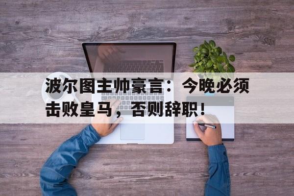 波尔图主帅豪言：今晚必须击败皇马，否则辞职！波尔图现任主教练是谁